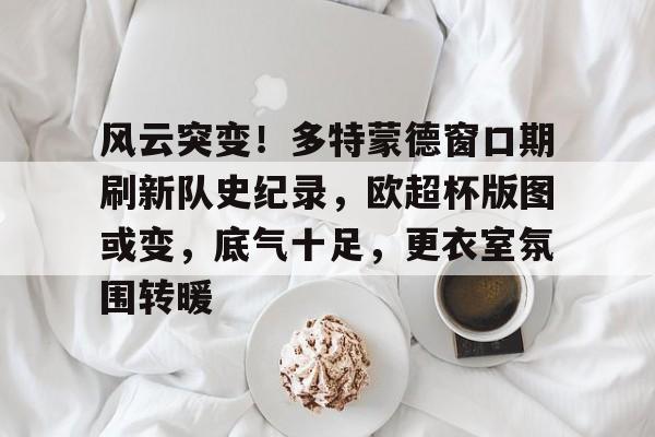 包含风云突变!多特蒙德窗口期刷新队史纪录,欧超杯版图或变,底气十足,更衣室氛围转暖的词条 包含风云突变!多特蒙德窗口期刷新队史纪录,欧超杯版图或变,底气十足,更衣室氛围转暖的词条